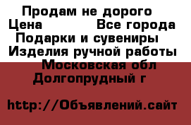 Продам не дорого › Цена ­ 8 500 - Все города Подарки и сувениры » Изделия ручной работы   . Московская обл.,Долгопрудный г.